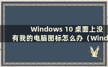 Windows 10 桌面上没有我的电脑图标怎么办（Windows 10 桌面上没有我的电脑图标）